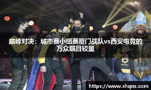 巅峰对决：城市赛小组赛厦门战队vs西安电竞的万众瞩目较量