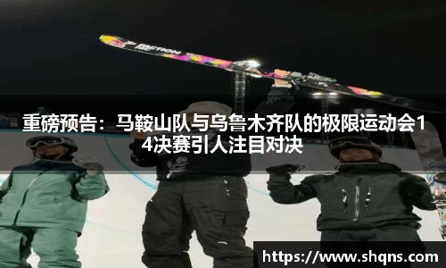重磅预告：马鞍山队与乌鲁木齐队的极限运动会14决赛引人注目对决
