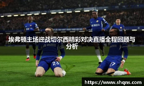 埃弗顿主场迎战切尔西精彩对决直播全程回顾与分析